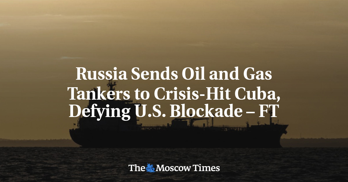 Russia Sends Oil and Gas Tankers to Crisis-Hit Cuba, Defying U.S. Blockade – FT