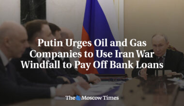 Putin Urges Oil and Gas Companies to Use Iran War Windfall to Pay Off Bank Loans
