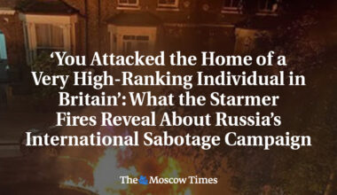 ‘You Attacked the Home of a Very High-Ranking Individual in Britain’: What the Starmer Fires Reveal About Russia’s International Sabotage Campaign