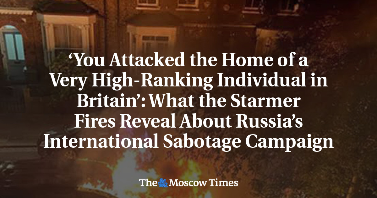 ‘You Attacked the Home of a Very High-Ranking Individual in Britain’: What the Starmer Fires Reveal About Russia’s International Sabotage Campaign